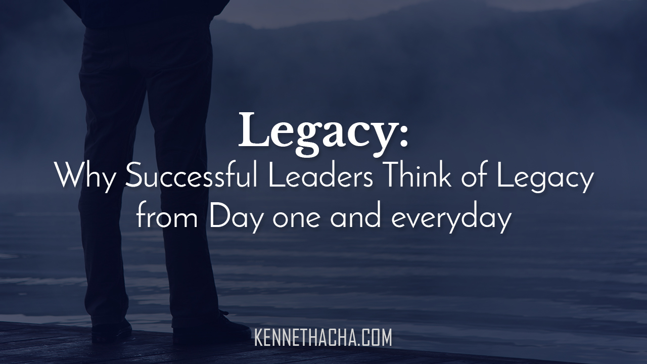 Legacy: Why Successful Leaders Think of Legacy from Day one and everyday